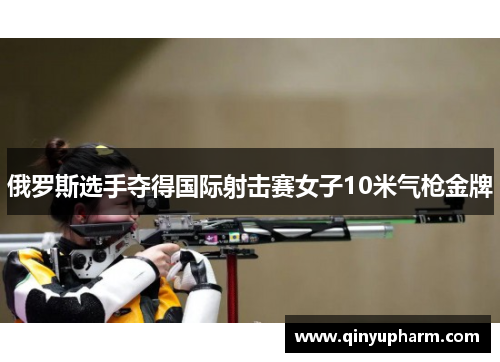 俄罗斯选手夺得国际射击赛女子10米气枪金牌