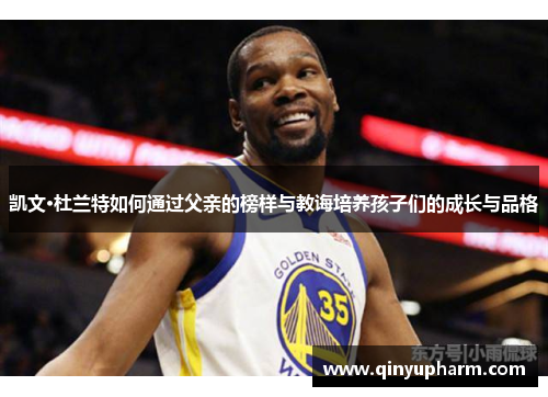 凯文·杜兰特如何通过父亲的榜样与教诲培养孩子们的成长与品格