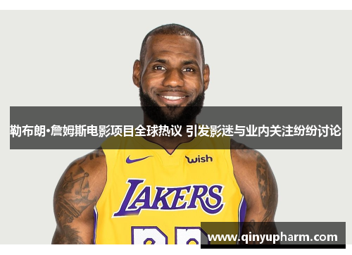 勒布朗·詹姆斯电影项目全球热议 引发影迷与业内关注纷纷讨论
