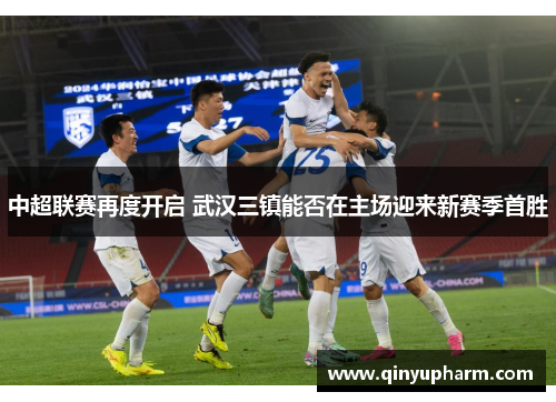 中超联赛再度开启 武汉三镇能否在主场迎来新赛季首胜