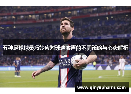 五种足球球员巧妙应对球迷嘘声的不同策略与心态解析