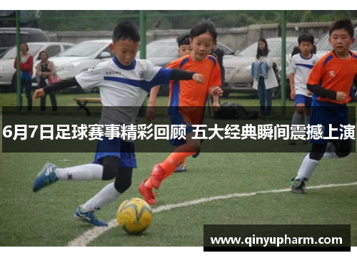 6月7日足球赛事精彩回顾 五大经典瞬间震撼上演