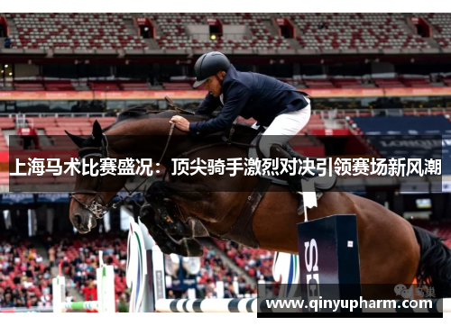 上海马术比赛盛况：顶尖骑手激烈对决引领赛场新风潮
