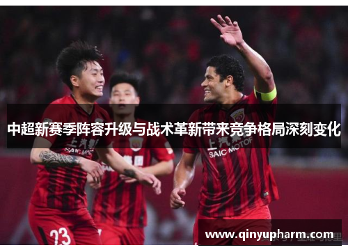 中超新赛季阵容升级与战术革新带来竞争格局深刻变化