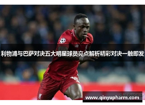 利物浦与巴萨对决五大明星球员亮点解析精彩对决一触即发